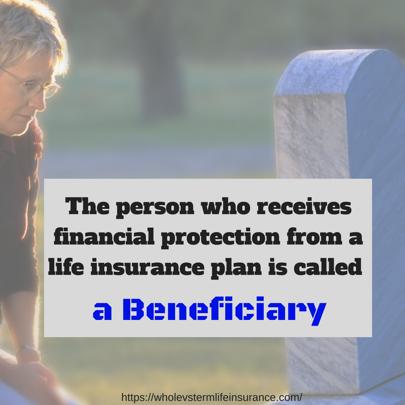 Beneficiary - the person who receives financial protection from a life insurance plan.